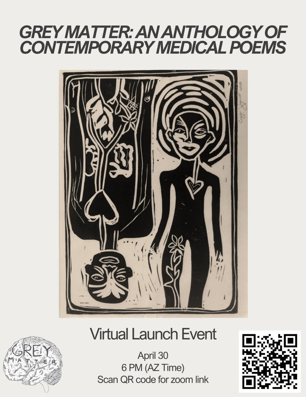 A flier in black and white and taupe. Headline says Grey Matter: An Anthology of Contemporary Medical Poems. There is a screen printed drawing of two figures, one upside down and one right-side up. They have flowers drawn on them, perhaps as tattoos, hearts, and other linework on their faces and surrounding their heads. Underneath the drawing is more text that says Virtual Launch Event April 30 6 PM (AZ Time) Scan QR code for Zoom link. There is a QR code on the right bottom side. And on the left is Grey Matter's logo, a brain illustration with Grey Matter written inside of it.
